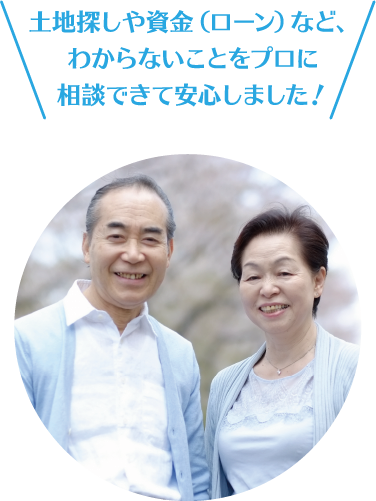 土地探しや資金（ローン）など、わからないことをプロに相談できて安心しました！